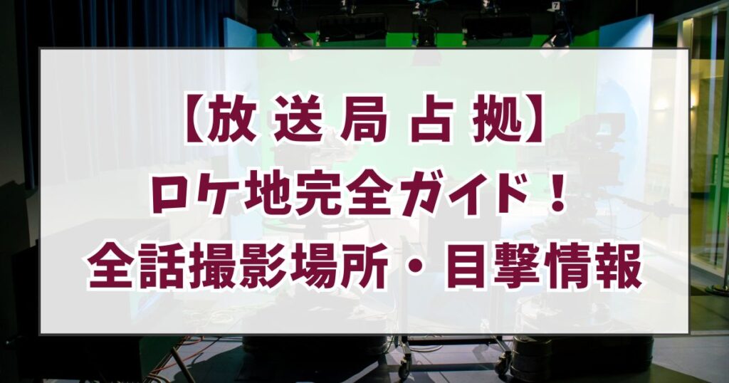 【放送局占拠】ロケ地完全ガイド！撮影場所のアクセス・目撃情報まとめ