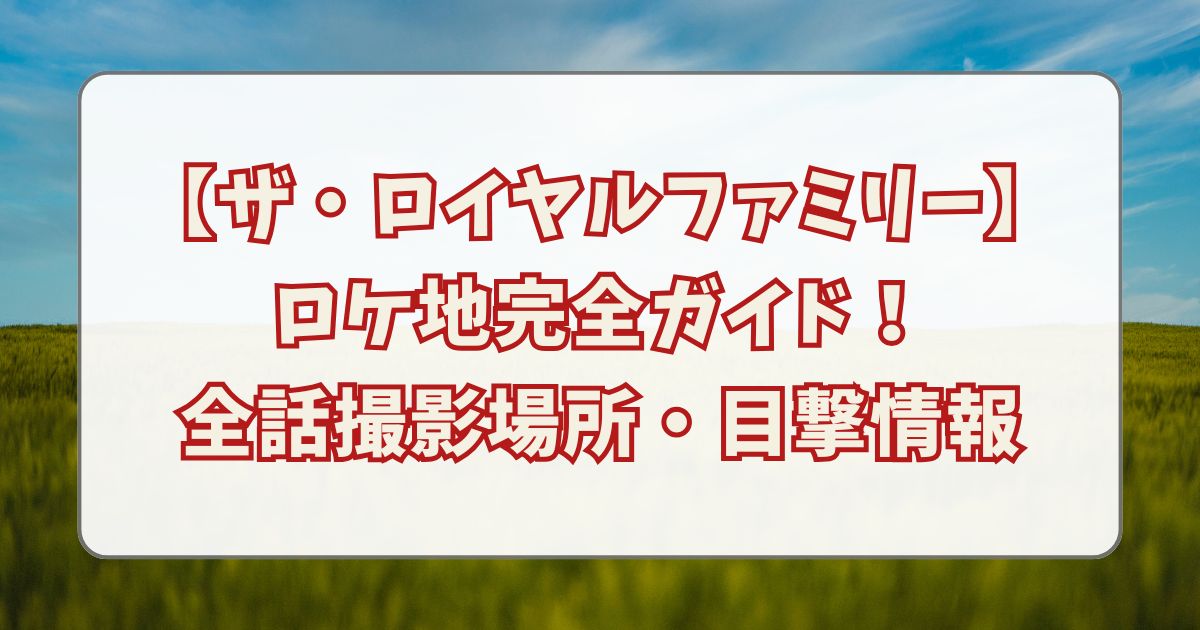 【ザ・ロイヤルファミリー】ロケ地完全ガイド！撮影場所のアクセス・目撃情報まとめ