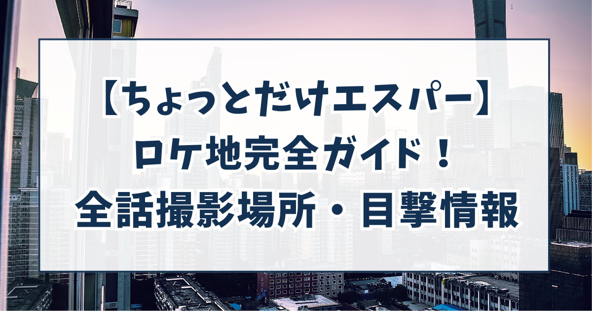 【ちょっとだけエスパー】ロケ地完全ガイド！撮影場所のアクセス・目撃情報まとめ
